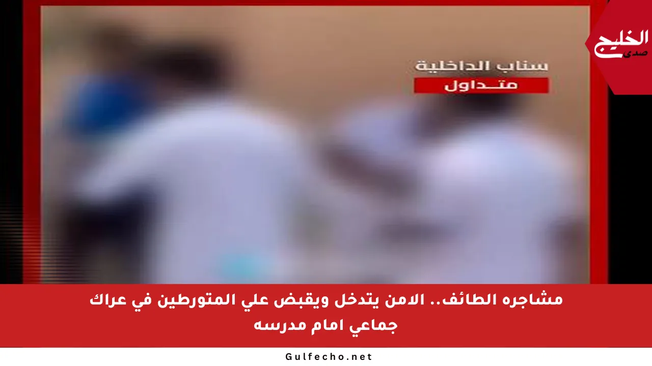 مشاجرة الطائف.. الأمن يتدخل ويقبض على المتورطين في عراك جماعي أمام مدرسة